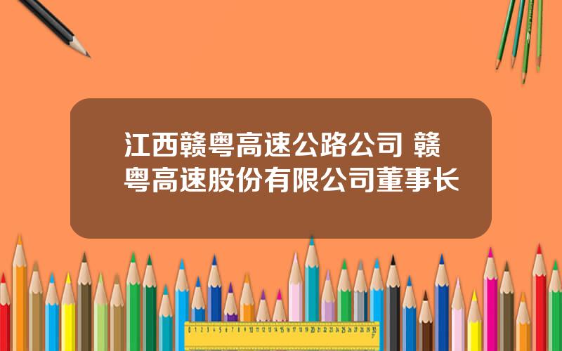 江西赣粤高速公路公司 赣粤高速股份有限公司董事长